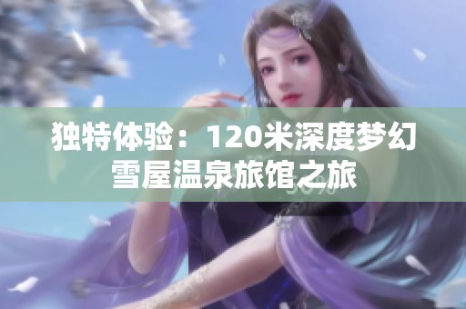 独特体验：120米深度梦幻雪屋温泉旅馆之旅