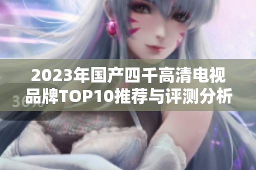 2023年国产四千高清电视品牌TOP10推荐与评测分析