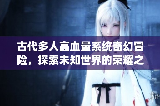 古代多人高血量系统奇幻冒险，探索未知世界的荣耀之路