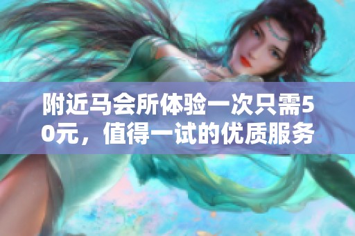 附近马会所体验一次只需50元，值得一试的优质服务！