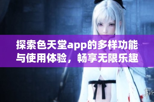 探索色天堂app的多样功能与使用体验，畅享无限乐趣