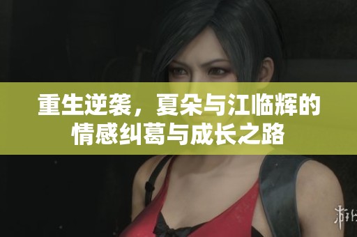 重生逆袭，夏朵与江临辉的情感纠葛与成长之路