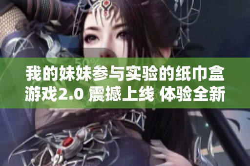 我的妹妹参与实验的纸巾盒游戏2.0 震撼上线 体验全新乐趣与互动方式