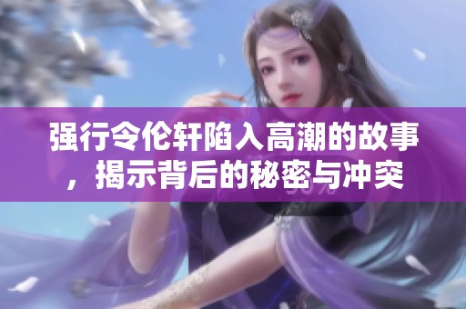 强行令伦轩陷入高潮的故事，揭示背后的秘密与冲突