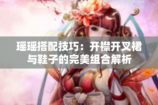 瑶瑶搭配技巧：开襟开叉裙与鞋子的完美组合解析