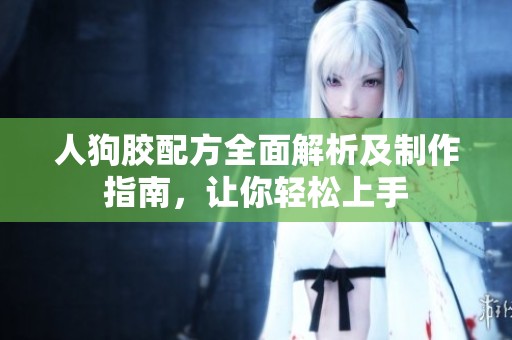 人狗胶配方全面解析及制作指南，让你轻松上手