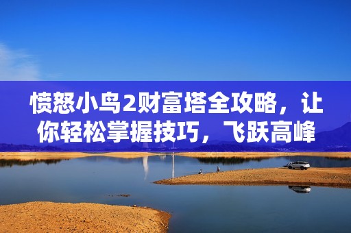 愤怒小鸟2财富塔全攻略，让你轻松掌握技巧，飞跃高峰夺取胜利！