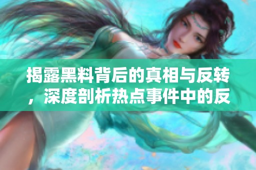 揭露黑料背后的真相与反转，深度剖析热点事件中的反差角色