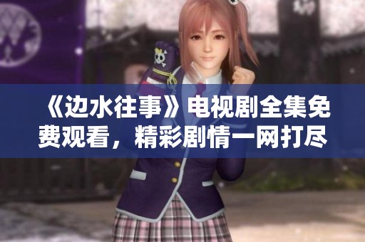 《边水往事》电视剧全集免费观看，精彩剧情一网打尽！