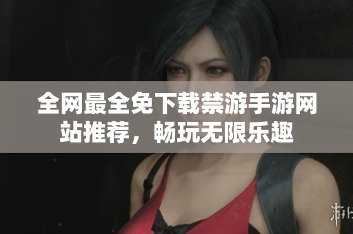 全网最全免下载禁游手游网站推荐，畅玩无限乐趣