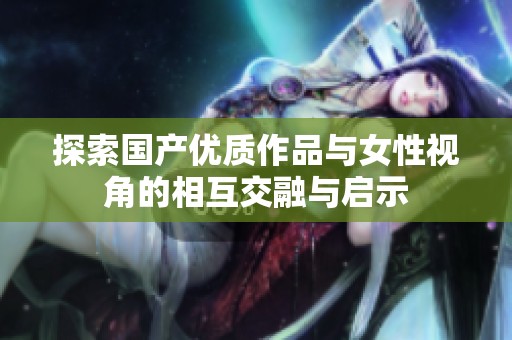 探索国产优质作品与女性视角的相互交融与启示