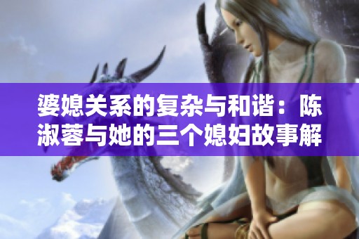 婆媳关系的复杂与和谐：陈淑蓉与她的三个媳妇故事解析