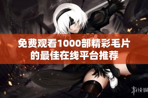 免费观看1000部精彩毛片的最佳在线平台推荐