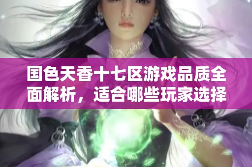 国色天香十七区游戏品质全面解析，适合哪些玩家选择洪鹄手游网了解更多建议