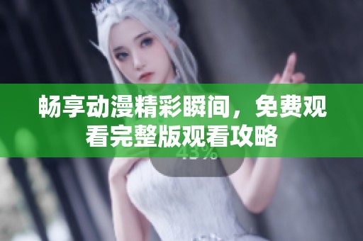 畅享动漫精彩瞬间，免费观看完整版观看攻略