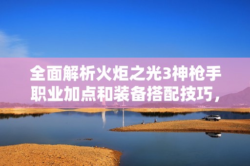 全面解析火炬之光3神枪手职业加点和装备搭配技巧，助你轻松升级攻略