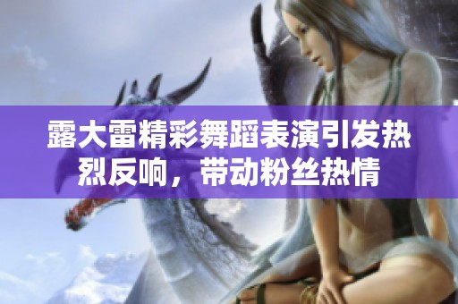 露大雷精彩舞蹈表演引发热烈反响，带动粉丝热情