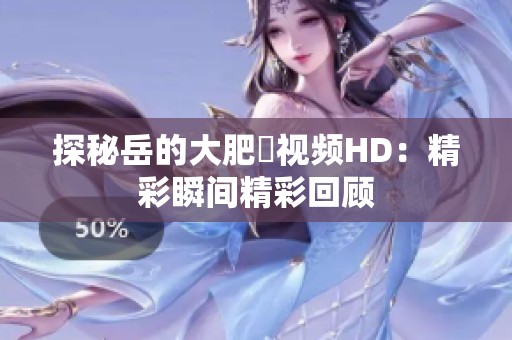 探秘岳的大肥坹视频HD：精彩瞬间精彩回顾