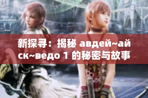 新探寻：揭秘 авдей~айск~ведо 1 的秘密与故事