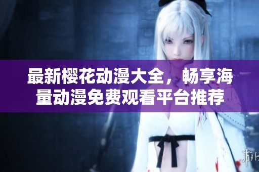 最新樱花动漫大全，畅享海量动漫免费观看平台推荐