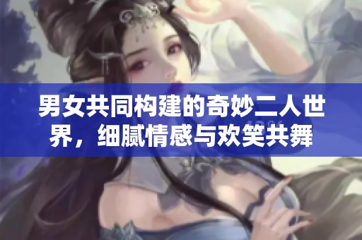 男女共同构建的奇妙二人世界，细腻情感与欢笑共舞