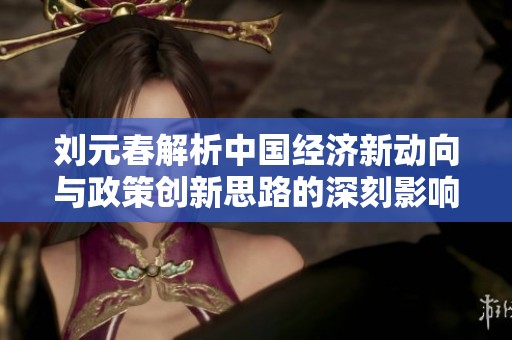 刘元春解析中国经济新动向与政策创新思路的深刻影响与应对策略