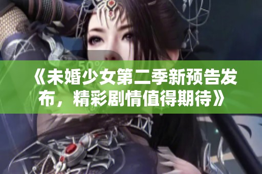 《未婚少女第二季新预告发布，精彩剧情值得期待》