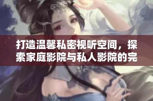 打造温馨私密视听空间，探索家庭影院与私人影院的完美结合