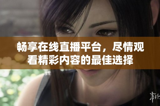 畅享在线直播平台，尽情观看精彩内容的最佳选择