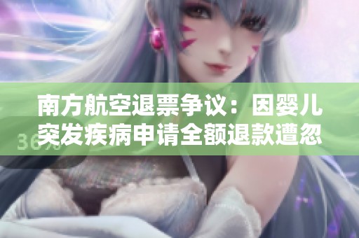 南方航空退票争议：因婴儿突发疾病申请全额退款遭忽视未获回应