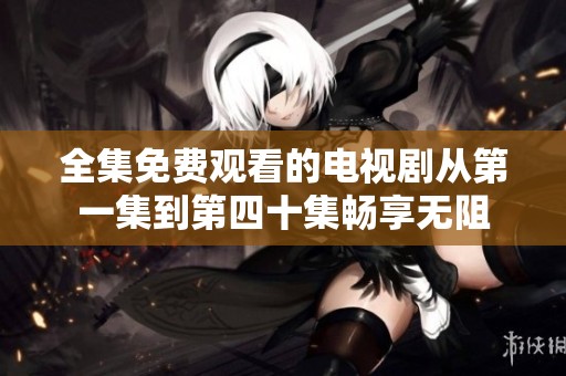 全集免费观看的电视剧从第一集到第四十集畅享无阻