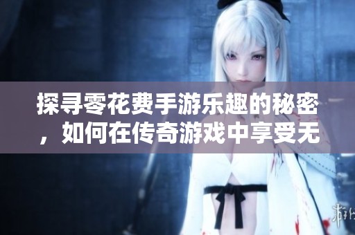 探寻零花费手游乐趣的秘密，如何在传奇游戏中享受无钱畅玩体验