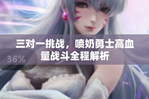 三对一挑战，喷奶勇士高血量战斗全程解析
