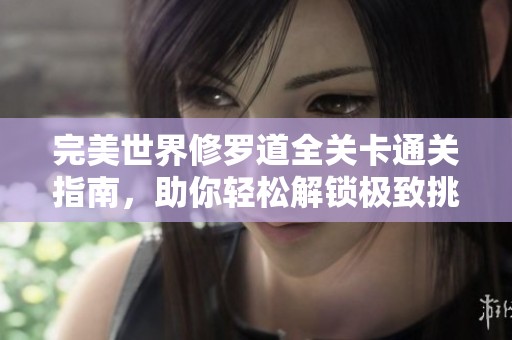 完美世界修罗道全关卡通关指南，助你轻松解锁极致挑战成就之路
