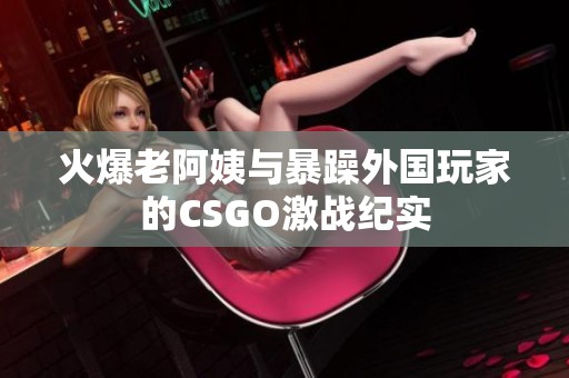 火爆老阿姨与暴躁外国玩家的CSGO激战纪实