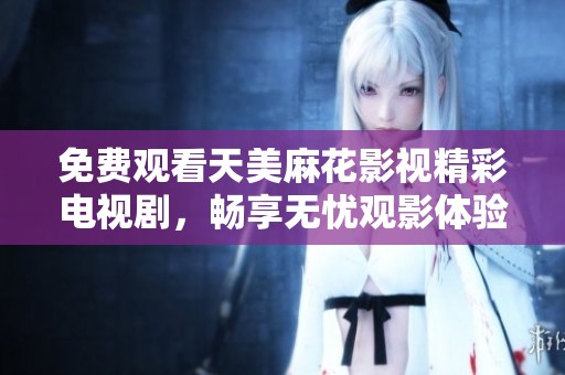 免费观看天美麻花影视精彩电视剧，畅享无忧观影体验