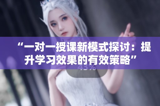 “一对一授课新模式探讨：提升学习效果的有效策略”