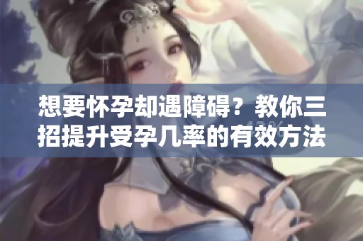 想要怀孕却遇障碍？教你三招提升受孕几率的有效方法