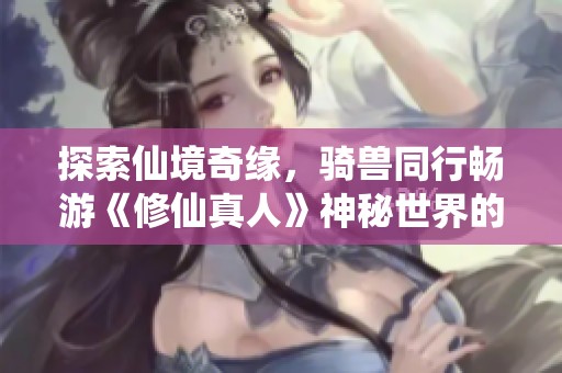 探索仙境奇缘，骑兽同行畅游《修仙真人》神秘世界的非凡旅程