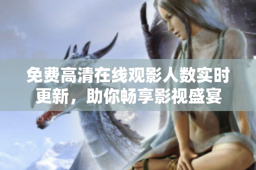 免费高清在线观影人数实时更新，助你畅享影视盛宴