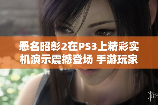 恶名昭彰2在PS3上精彩实机演示震撼登场 手游玩家如何体验极致乐趣
