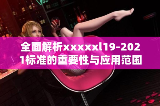 全面解析xxxxxl19-2021标准的重要性与应用范围
