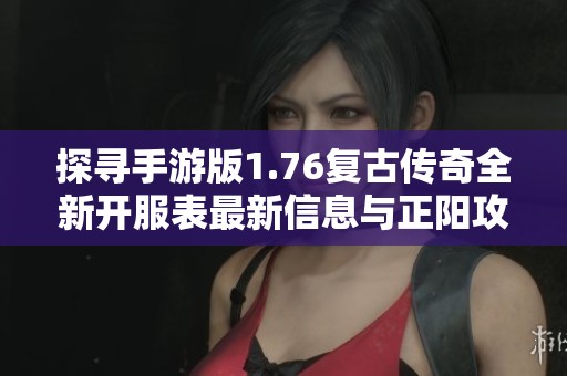 探寻手游版1.76复古传奇全新开服表最新信息与正阳攻略解析