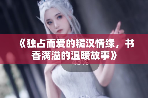 《独占而爱的糙汉情缘，书香满溢的温暖故事》