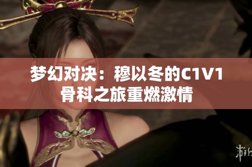梦幻对决：穆以冬的C1V1骨科之旅重燃激情