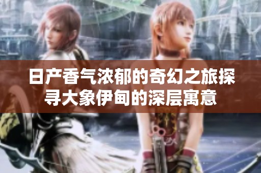 日产香气浓郁的奇幻之旅探寻大象伊甸的深层寓意