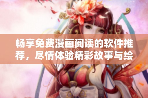 畅享免费漫画阅读的软件推荐，尽情体验精彩故事与绘画艺术