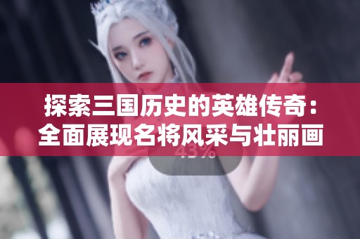 探索三国历史的英雄传奇：全面展现名将风采与壮丽画卷的趣味手游体验