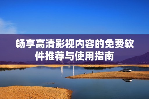 畅享高清影视内容的免费软件推荐与使用指南
