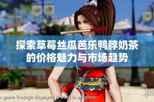 探索草莓丝瓜芭乐鸭脖奶茶的价格魅力与市场趋势